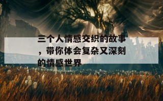 三个人情感交织的故事，带你体会复杂又深刻的情感世界