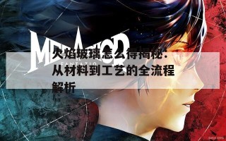 火焰玻璃怎么得揭秘：从材料到工艺的全流程解析