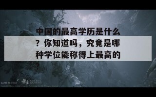 中国的最高学历是什么？你知道吗，究竟是哪种学位能称得上最高的？