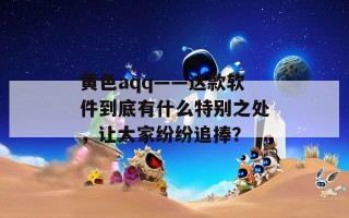 黄色aqq——这款软件到底有什么特别之处，让大家纷纷追捧？