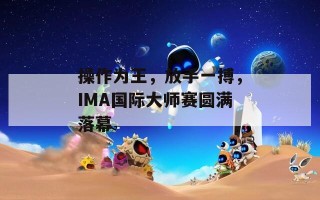 操作为王，放手一搏，IMA国际大师赛圆满落幕