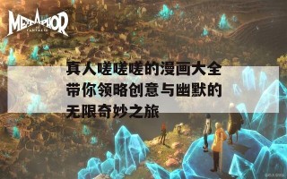 真人嗟嗟嗟的漫画大全带你领略创意与幽默的无限奇妙之旅