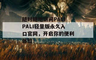 随时随地访问PALIPALI轻量版永久入口官网，开启你的便利体验！