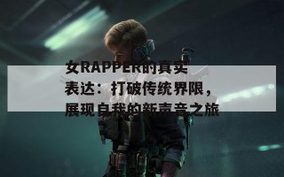 女RAPPER的真实表达：打破传统界限，展现自我的新声音之旅