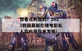 想看点刺激的？2023韩国最新伦理电影私人岛屿等你来发现！