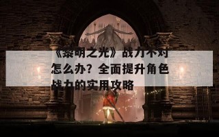 《黎明之光》战力不对怎么办？全面提升角色战力的实用攻略