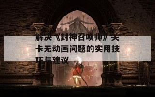 解决《封神召唤师》关卡无动画问题的实用技巧与建议