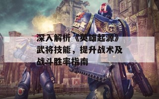 深入解析《英雄起源》武将技能，提升战术及战斗胜率指南