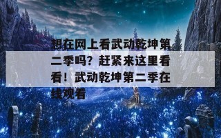 想在网上看武动乾坤第二季吗？赶紧来这里看看！武动乾坤第二季在线观看