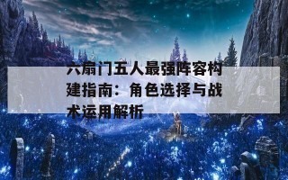 六扇门五人最强阵容构建指南：角色选择与战术运用解析