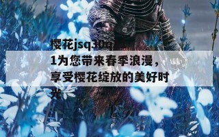 樱花jsq30q211为您带来春季浪漫，享受樱花绽放的美好时光