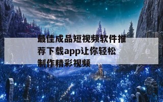 最佳成品短视频软件推荐下载app让你轻松制作精彩视频