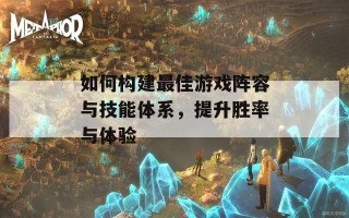 如何构建最佳游戏阵容与技能体系，提升胜率与体验