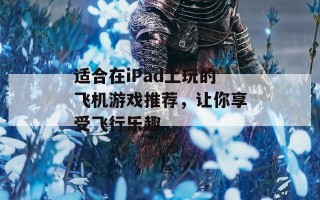 适合在iPad上玩的飞机游戏推荐，让你享受飞行乐趣