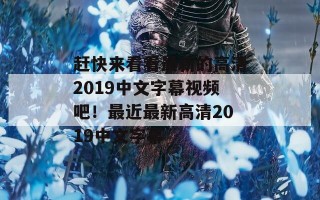 赶快来看看最新的高清2019中文字幕视频吧！最近最新高清2019中文字幕