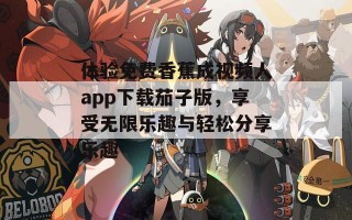 体验免费香蕉成视频人app下载茄子版，享受无限乐趣与轻松分享乐趣