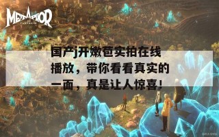 国产j开嫩苞实拍在线播放，带你看看真实的一面，真是让人惊喜！