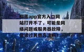 榴莲app官方入口网站打开不了，可能是网络问题或服务器故障，你试过其他方法吗？