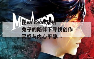 在writeas黎朔兔子的陪伴下寻找创作灵感与内心平静