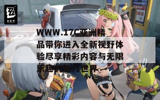 WWW.17C亚洲精品带你进入全新视野体验尽享精彩内容与无限乐趣的魅力世界