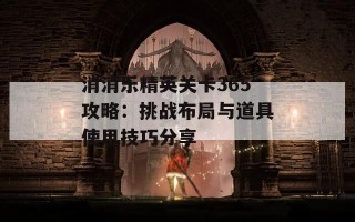 消消乐精英关卡365攻略：挑战布局与道具使用技巧分享