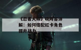 《忍者大师》晓阵容详解：如何搭配红卡角色提升战力