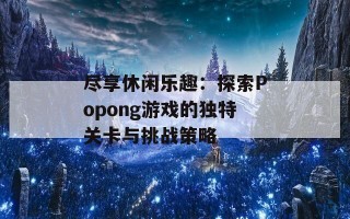 尽享休闲乐趣：探索Popong游戏的独特关卡与挑战策略