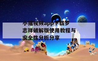 小猪视频app下载罗志祥破解版使用教程与安全性分析分享