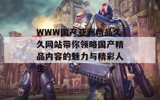 WWW国产亚洲精品久久网站带你领略国产精品内容的魅力与精彩人生