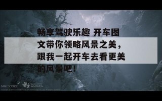 畅享驾驶乐趣 开车图文带你领略风景之美，跟我一起开车去看更美的风景吧！