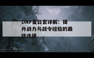 DNF夏日套详解：提升战力与战令经验的最佳选择