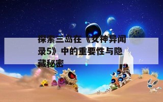 探索三岛在《女神异闻录5》中的重要性与隐藏秘密