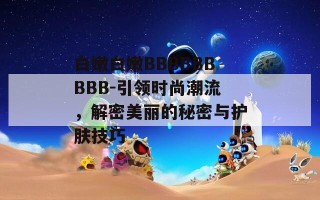 白嫩白嫩BBBBBBBBB-引领时尚潮流，解密美丽的秘密与护肤技巧