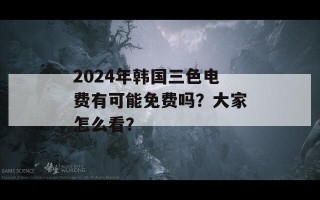 2024年韩国三色电费有可能免费吗？大家怎么看？