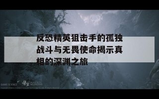 反恐精英狙击手的孤独战斗与无畏使命揭示真相的深渊之旅