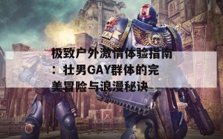 极致户外激情体验指南：壮男GAY群体的完美冒险与浪漫秘诀