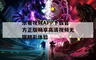 乐看视频APP下载官方正版畅享高清视频无限精彩体验