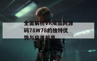 全面解析VR成品网源码78W78的独特优势与应用前景