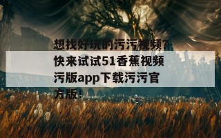 想找好玩的污污视频？快来试试51香蕉视频污版app下载污污官方版！