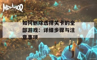 如何删除选择关卡的全部游戏：详细步骤与注意事项