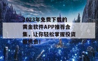 2023年免费下载的黄金软件APP推荐合集，让你轻松掌握投资新机会！