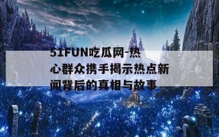 51FUN吃瓜网-热心群众携手揭示热点新闻背后的真相与故事