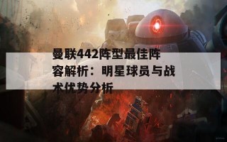 曼联442阵型最佳阵容解析：明星球员与战术优势分析