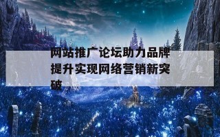 网站推广论坛助力品牌提升实现网络营销新突破