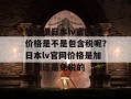 想知道日本lv官网的价格是不是包含税呢？日本lv官网价格是加税的还是免税的