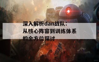 深入解析dan战队：从核心阵容到训练体系的全方位探讨