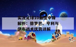 实况足球10最佳中锋解析：德罗巴、亨利与伊布战术优势详解