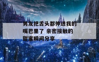 男友把舌头都伸进我的嘴巴里了 亲密接触的甜蜜瞬间分享