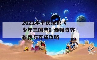 2021年平民玩家《少年三国志》最强阵容推荐与养成攻略