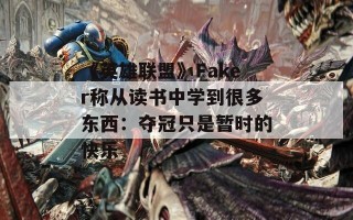 《英雄联盟》Faker称从读书中学到很多东西：夺冠只是暂时的快乐